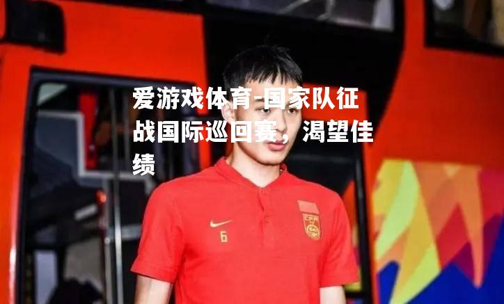 爱游戏体育-国家队征战国际巡回赛，渴望佳绩