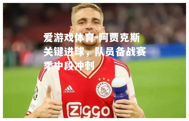 爱游戏体育-阿贾克斯关键进球，队员备战赛季中段冲刺