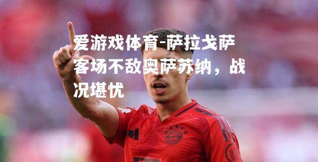 爱游戏体育-萨拉戈萨客场不敌奥萨苏纳，战况堪忧