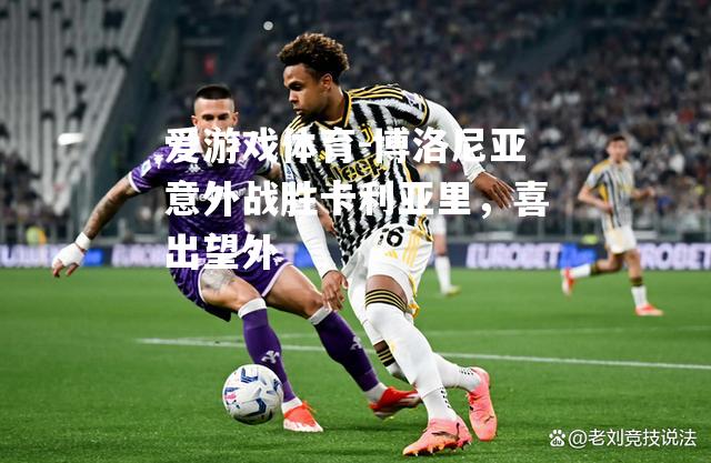 爱游戏体育-博洛尼亚意外战胜卡利亚里，喜出望外