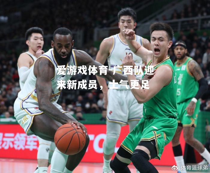 爱游戏体育-广西队迎来新成员，士气更足