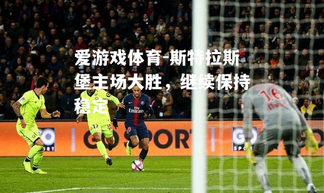 爱游戏体育-斯特拉斯堡主场大胜，继续保持稳定