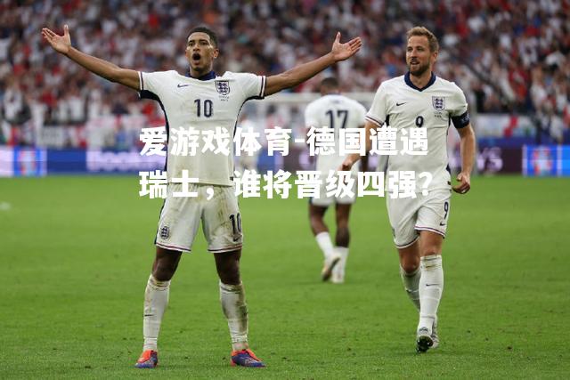 爱游戏体育-德国遭遇瑞士，谁将晋级四强？