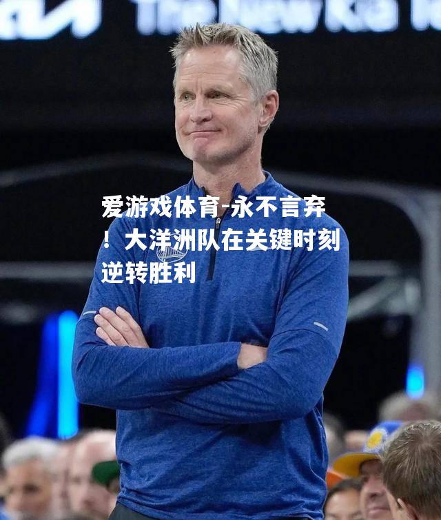 爱游戏体育-永不言弃！大洋洲队在关键时刻逆转胜利