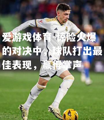 爱游戏体育-惊险火爆的对决中，球队打出最佳表现，赢得掌声