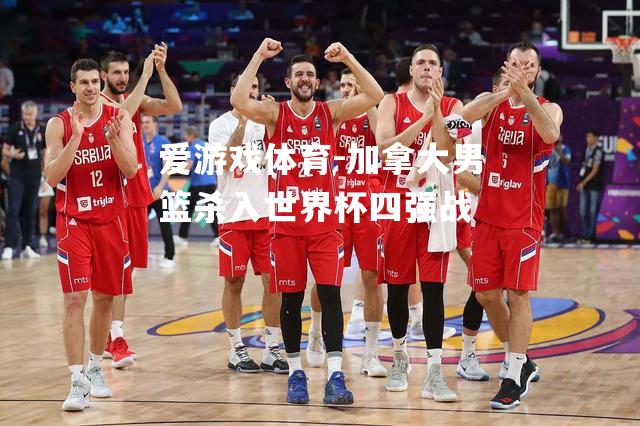 爱游戏体育-加拿大男篮杀入世界杯四强战