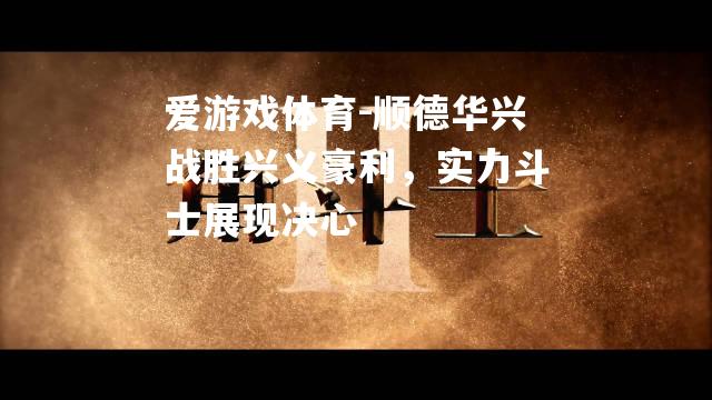 爱游戏体育-顺德华兴战胜兴义豪利，实力斗士展现决心