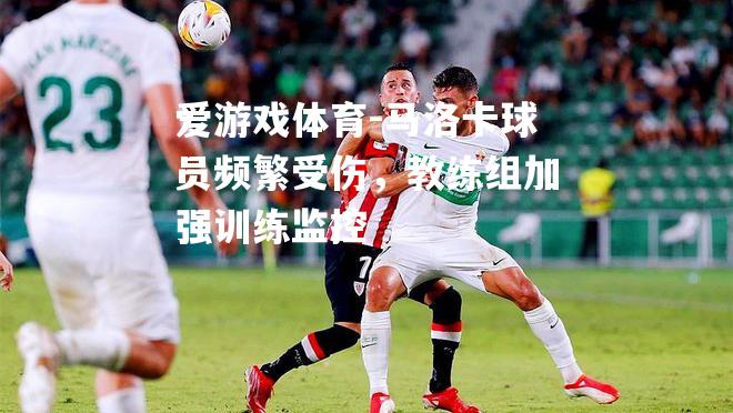 爱游戏体育-马洛卡球员频繁受伤，教练组加强训练监控