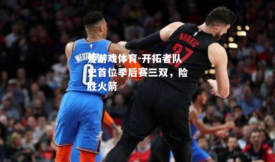 爱游戏体育-开拓者队史首位季后赛三双，险胜火箭