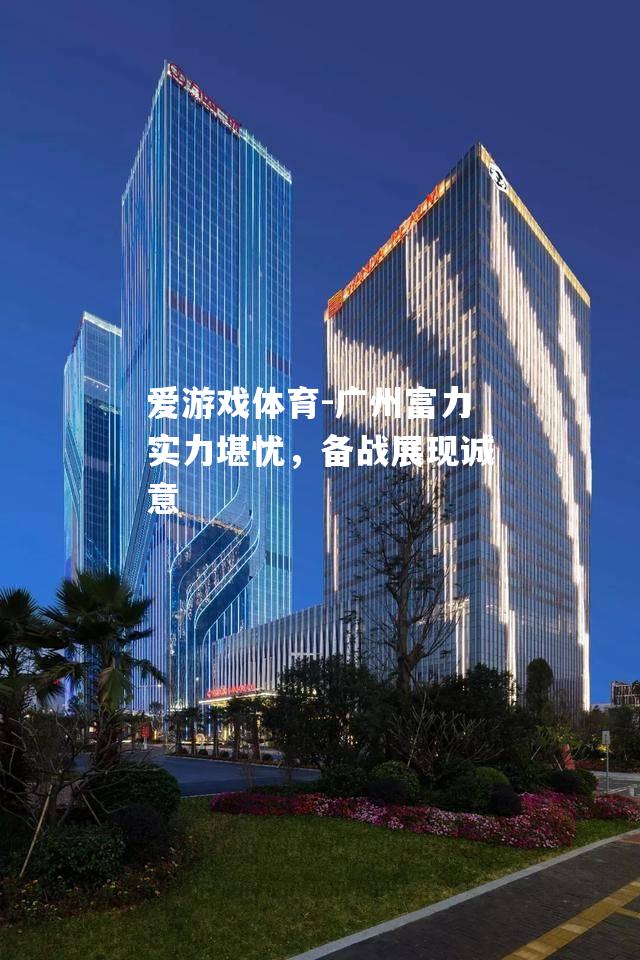 爱游戏体育-广州富力实力堪忧，备战展现诚意