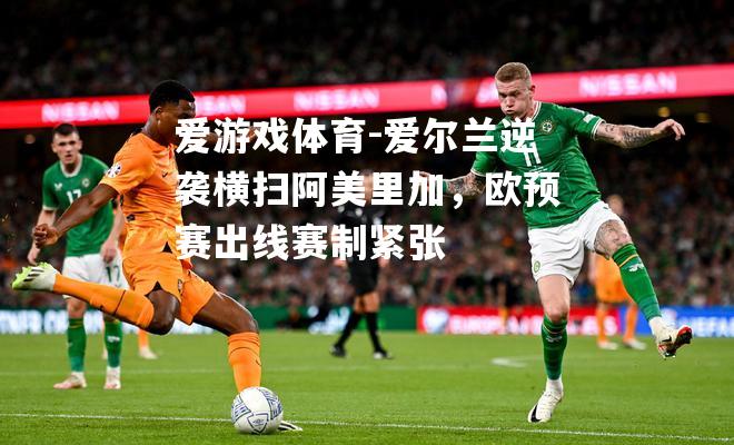 爱游戏体育-爱尔兰逆袭横扫阿美里加，欧预赛出线赛制紧张