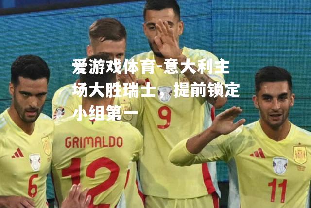 爱游戏体育-意大利主场大胜瑞士，提前锁定小组第一