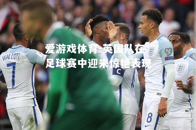 爱游戏体育-英国队在足球赛中迎来惊艳表现