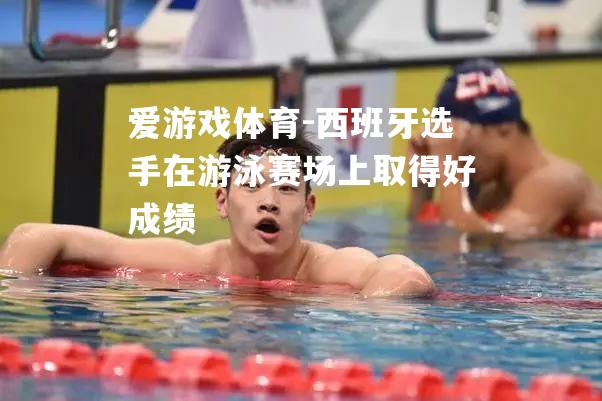 爱游戏体育-西班牙选手在游泳赛场上取得好成绩