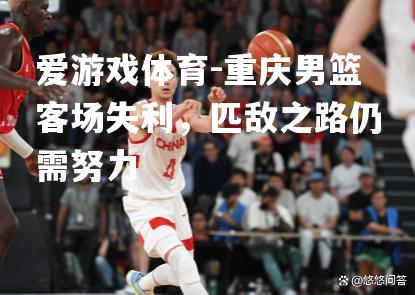 爱游戏体育-重庆男篮客场失利，匹敌之路仍需努力