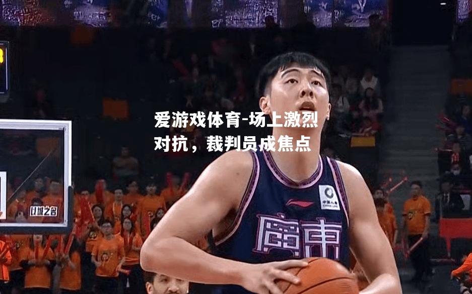 爱游戏体育-场上激烈对抗，裁判员成焦点
