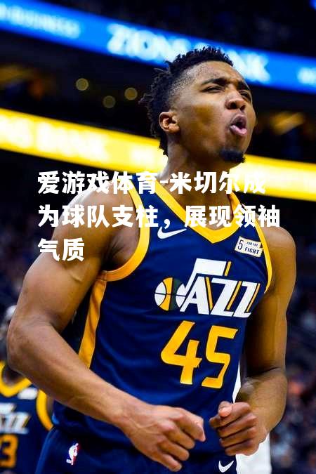 爱游戏体育-米切尔成为球队支柱，展现领袖气质
