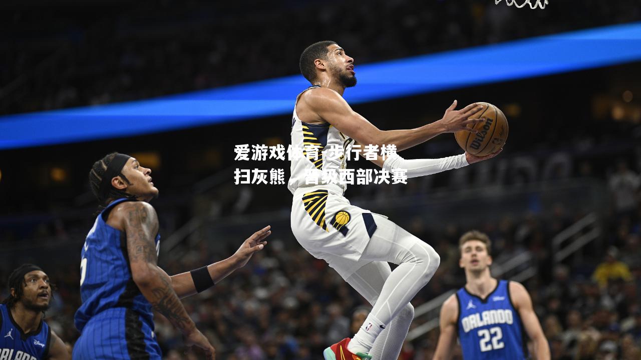 爱游戏体育-步行者横扫灰熊，晋级西部决赛