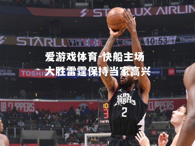 爱游戏体育-快船主场大胜雷霆保持当家高兴