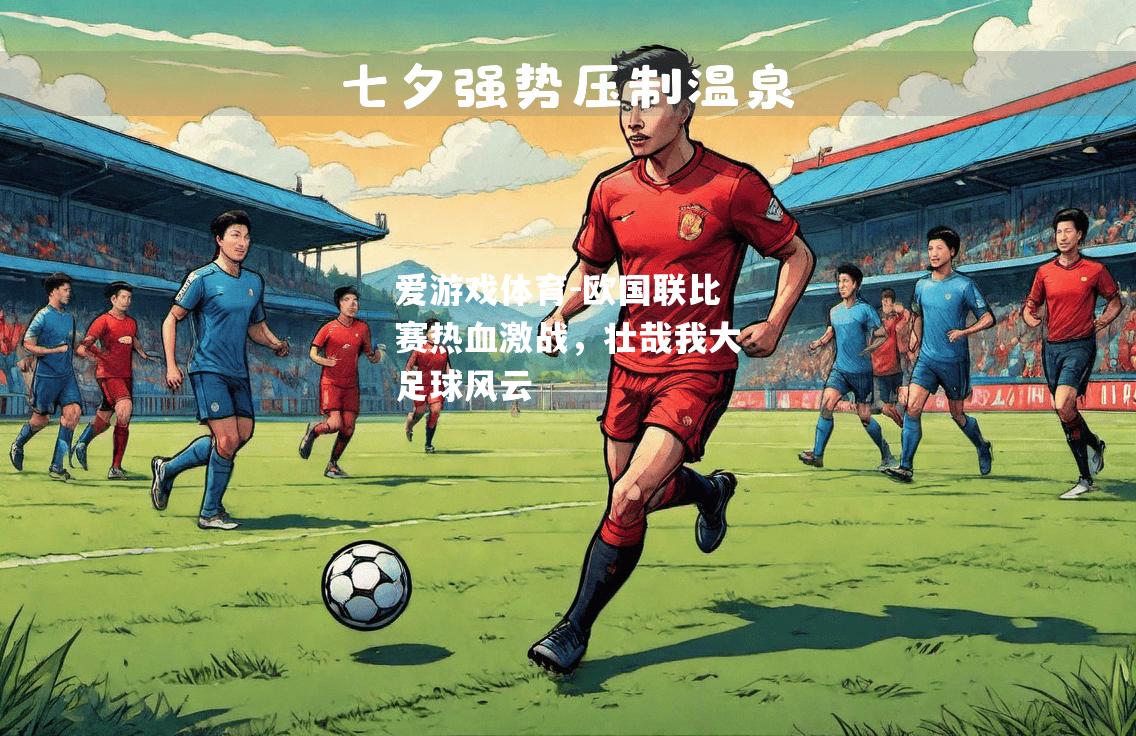 爱游戏体育-欧国联比赛热血激战，壮哉我大足球风云