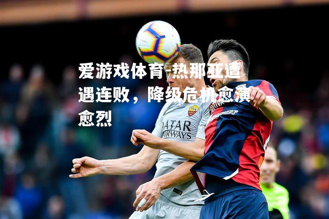 爱游戏体育-热那亚遭遇连败，降级危机愈演愈烈