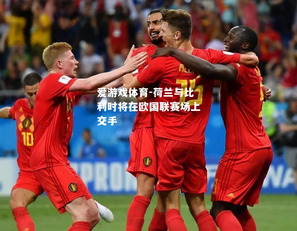 爱游戏体育-荷兰与比利时将在欧国联赛场上交手