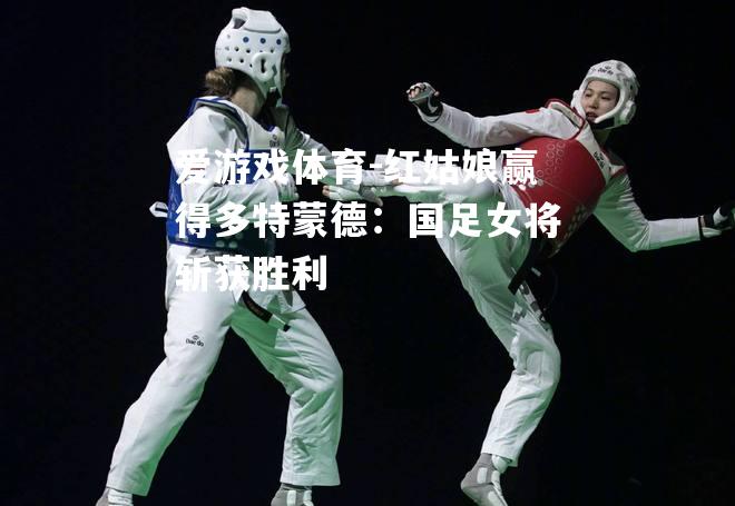 爱游戏体育-红姑娘赢得多特蒙德：国足女将斩获胜利