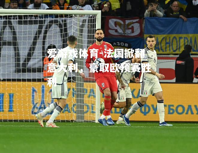 爱游戏体育-法国掀翻意大利，豪取欧预赛胜利