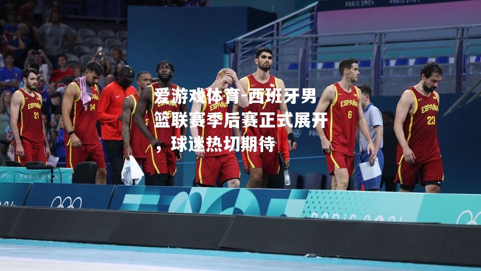 爱游戏体育-西班牙男篮联赛季后赛正式展开，球迷热切期待