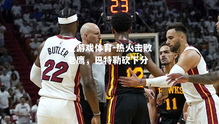 爱游戏体育-热火击败老鹰，巴特勒砍下分