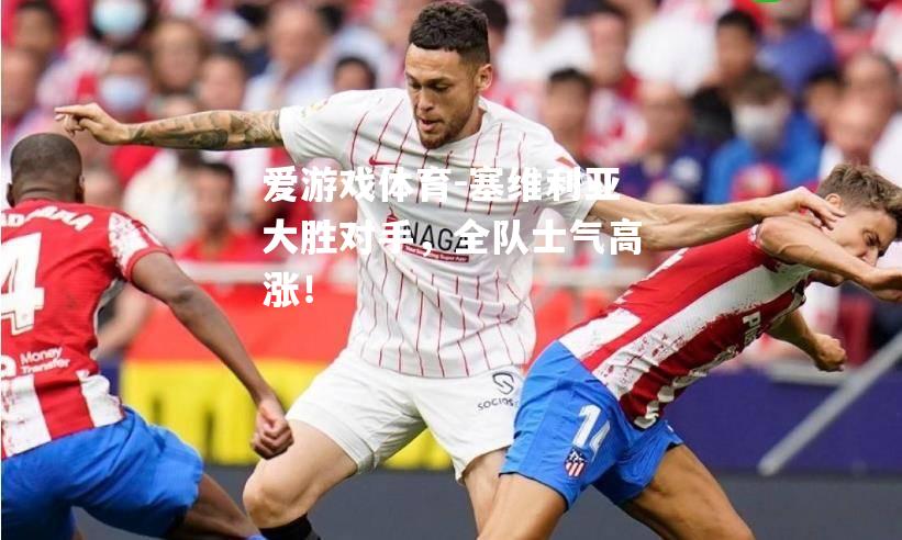 爱游戏体育-塞维利亚大胜对手，全队士气高涨！