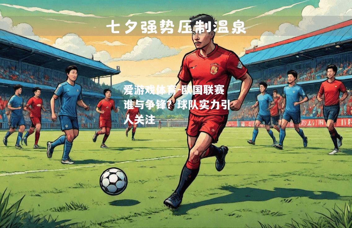 爱游戏体育-欧国联赛谁与争锋？球队实力引人关注