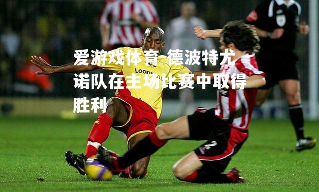 爱游戏体育-德波特尤诺队在主场比赛中取得胜利