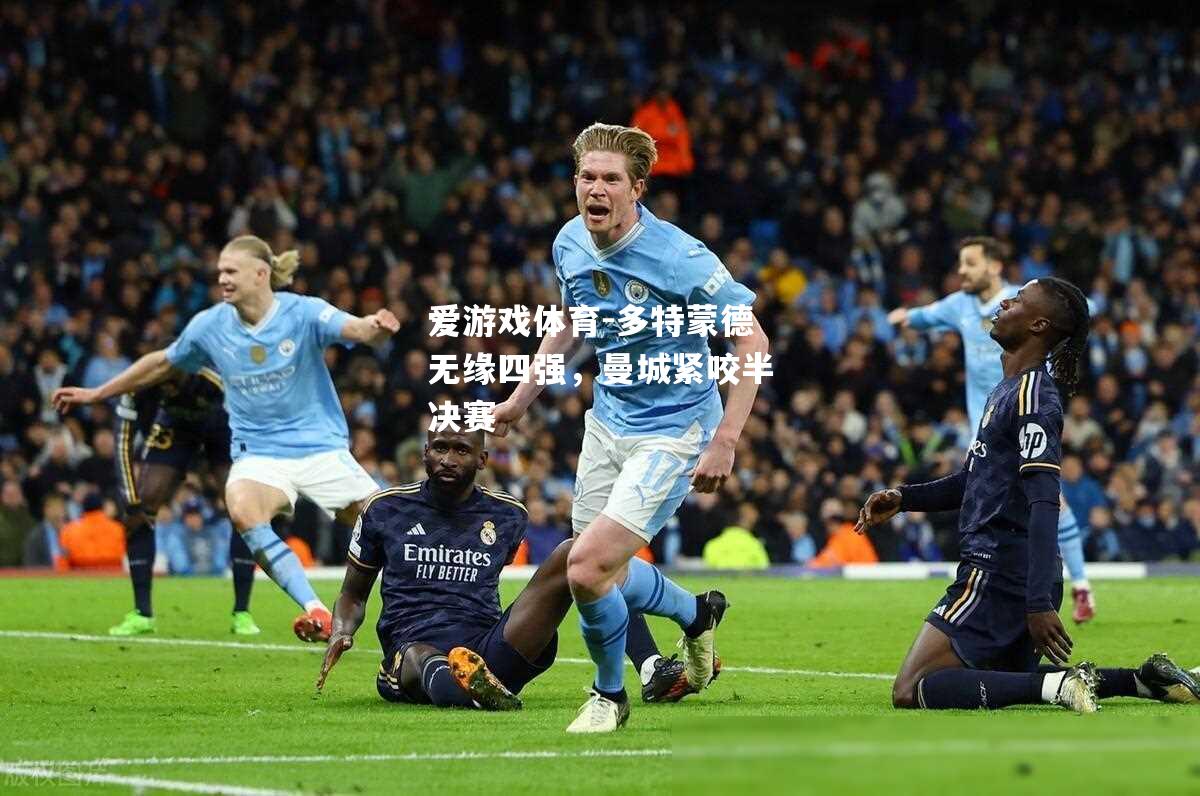爱游戏体育-多特蒙德无缘四强，曼城紧咬半决赛