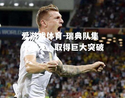 爱游戏体育-瑞典队集体爆发，取得巨大突破