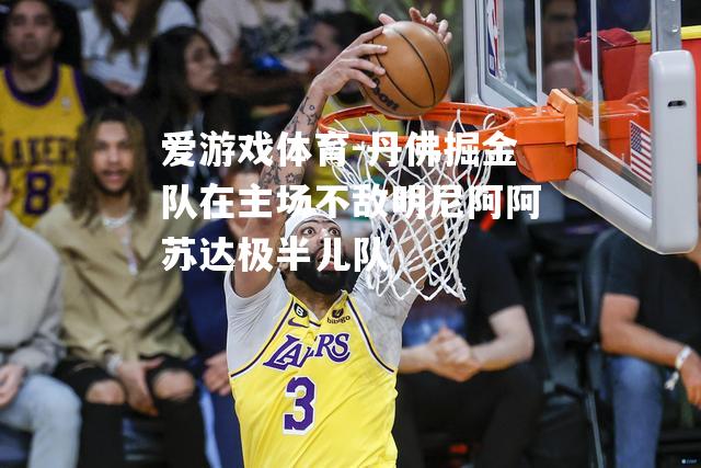 爱游戏体育-丹佛掘金队在主场不敌明尼阿阿苏达极半儿队