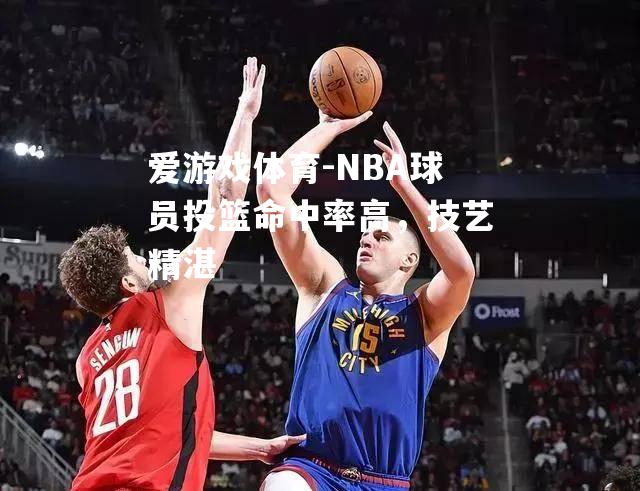 爱游戏体育-NBA球员投篮命中率高，技艺精湛