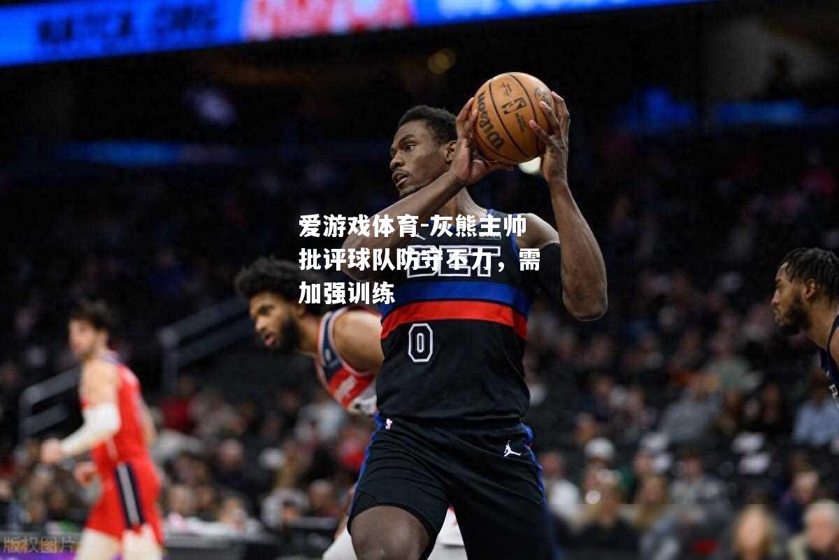 爱游戏体育-灰熊主帅批评球队防守不力，需加强训练