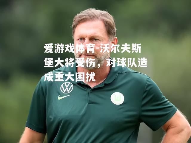 爱游戏体育-沃尔夫斯堡大将受伤，对球队造成重大困扰