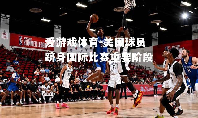 爱游戏体育-美国球员跻身国际比赛重要阶段