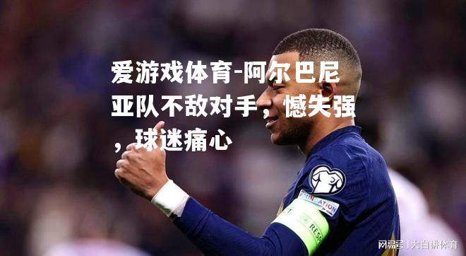 爱游戏体育-阿尔巴尼亚队不敌对手，憾失强，球迷痛心
