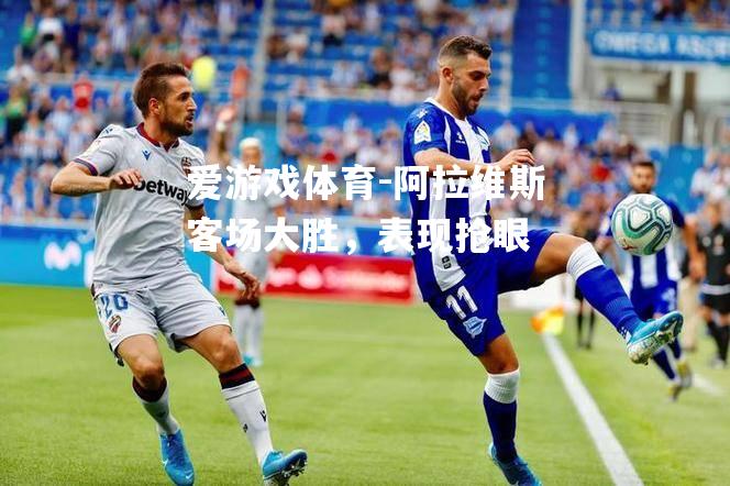 爱游戏体育-阿拉维斯客场大胜，表现抢眼