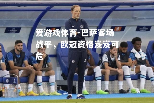 爱游戏体育-巴萨客场战平，欧冠资格岌岌可危