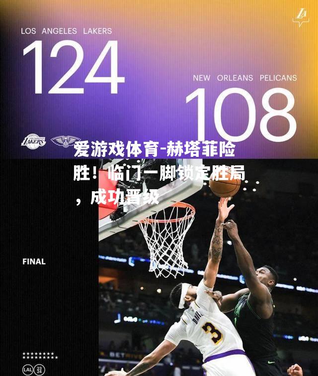 爱游戏体育-赫塔菲险胜！临门一脚锁定胜局，成功晋级