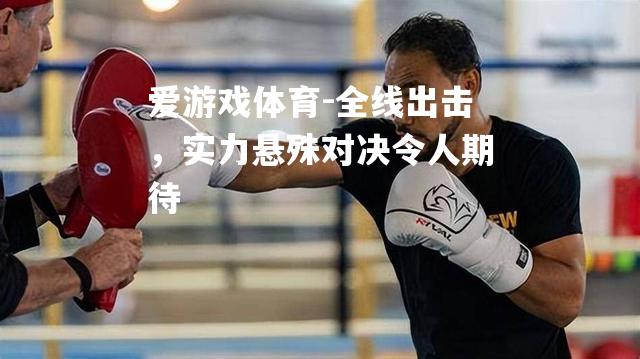 爱游戏体育-全线出击，实力悬殊对决令人期待