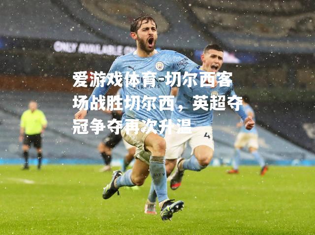 爱游戏体育-切尔西客场战胜切尔西，英超夺冠争夺再次升温