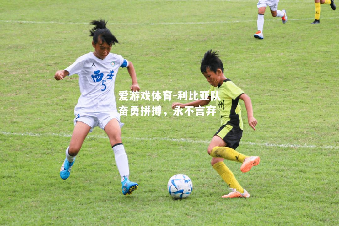 爱游戏体育-利比亚队奋勇拼搏，永不言弃