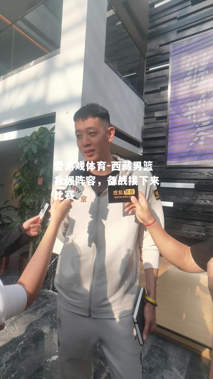爱游戏体育-西藏男篮补强阵容，备战接下来比赛