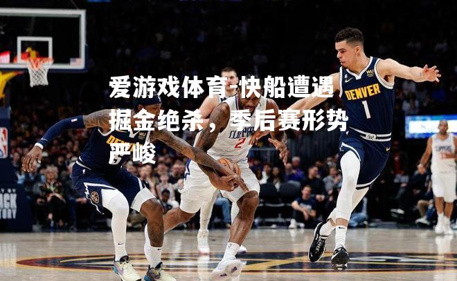 爱游戏体育-快船遭遇掘金绝杀，季后赛形势严峻