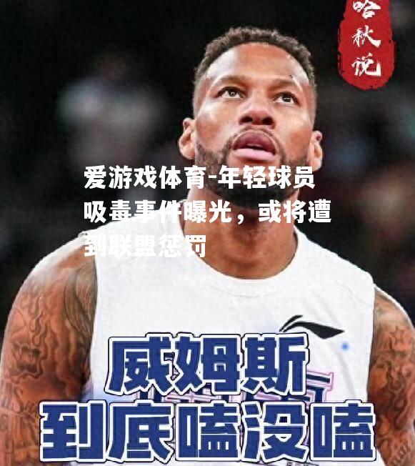 爱游戏体育-年轻球员吸毒事件曝光，或将遭到联盟惩罚